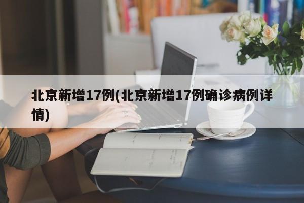 北京新增17例(北京新增17例确诊病例详情)