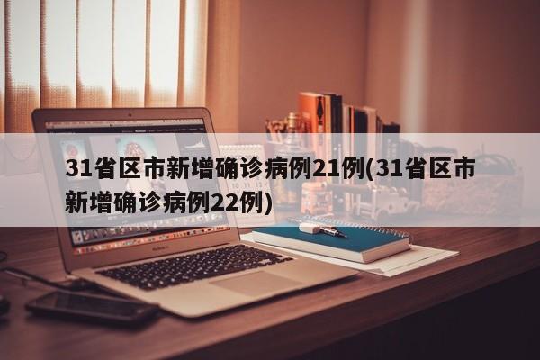 31省区市新增确诊病例21例(31省区市新增确诊病例22例)