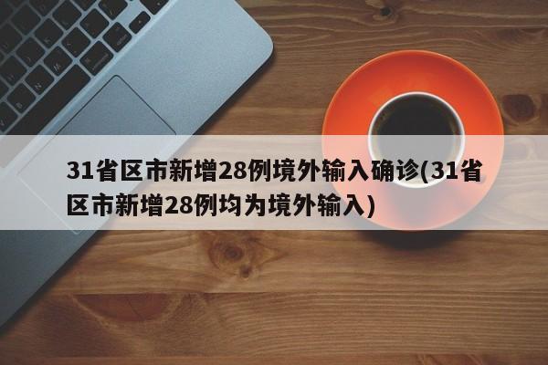 31省区市新增28例境外输入确诊(31省区市新增28例均为境外输入)