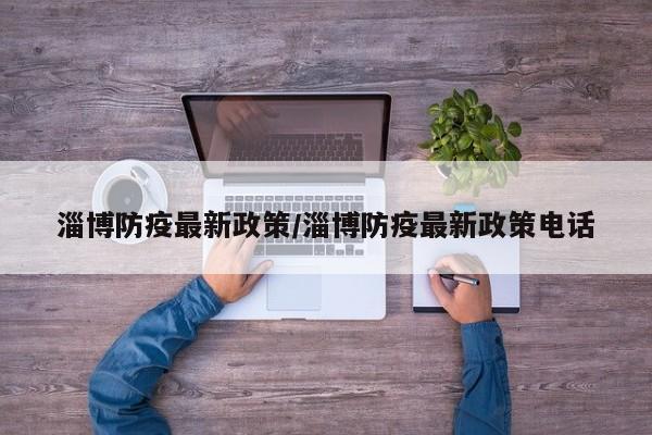 淄博防疫最新政策/淄博防疫最新政策电话