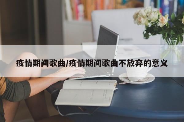 疫情期间歌曲/疫情期间歌曲不放弃的意义