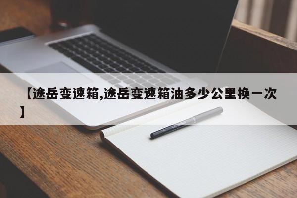 【途岳变速箱,途岳变速箱油多少公里换一次】