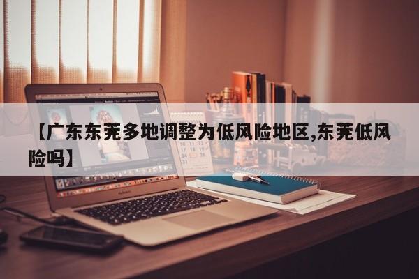 【广东东莞多地调整为低风险地区,东莞低风险吗】