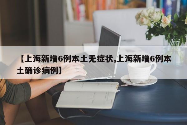 【上海新增6例本土无症状,上海新增6例本土确诊病例】