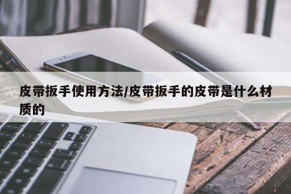 皮带扳手使用方法/皮带扳手的皮带是什么材质的