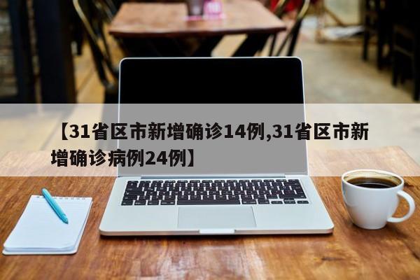 【31省区市新增确诊14例,31省区市新增确诊病例24例】