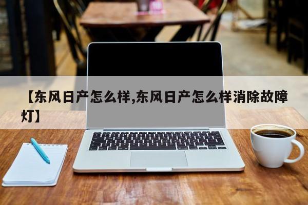 【东风日产怎么样,东风日产怎么样消除故障灯】