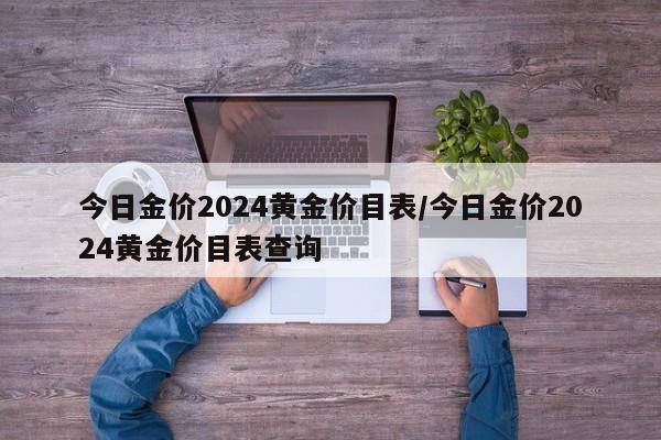 今日金价2024黄金价目表/今日金价2024黄金价目表查询