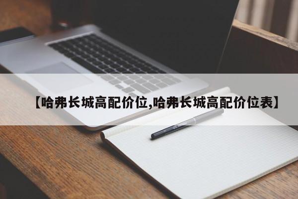 【哈弗长城高配价位,哈弗长城高配价位表】
