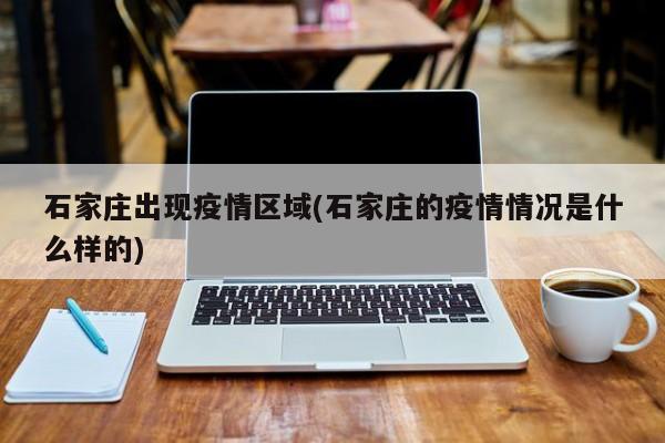 石家庄出现疫情区域(石家庄的疫情情况是什么样的)