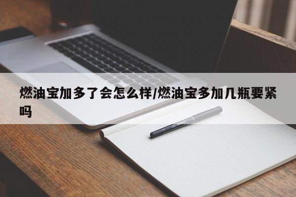 燃油宝加多了会怎么样/燃油宝多加几瓶要紧吗