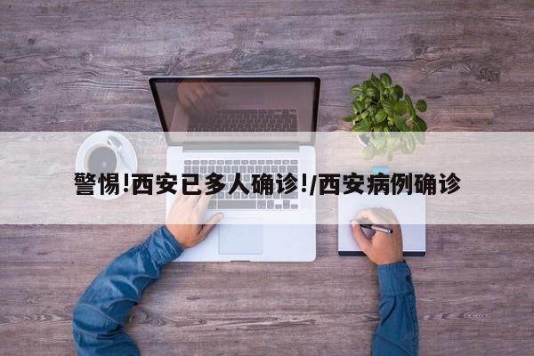 警惕!西安已多人确诊!/西安病例确诊