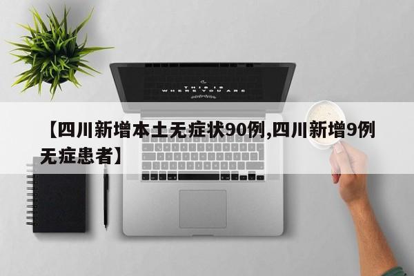 【四川新增本土无症状90例,四川新增9例无症患者】