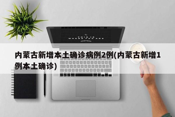 内蒙古新增本土确诊病例2例(内蒙古新增1例本土确诊)
