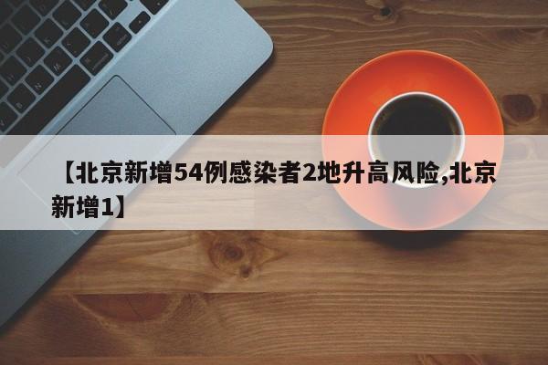 【北京新增54例感染者2地升高风险,北京新增1】