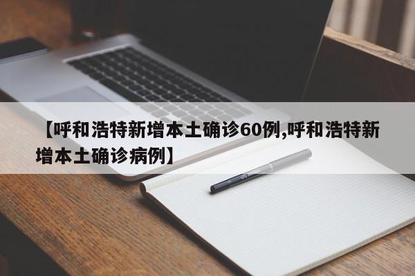 【呼和浩特新增本土确诊60例,呼和浩特新增本土确诊病例】