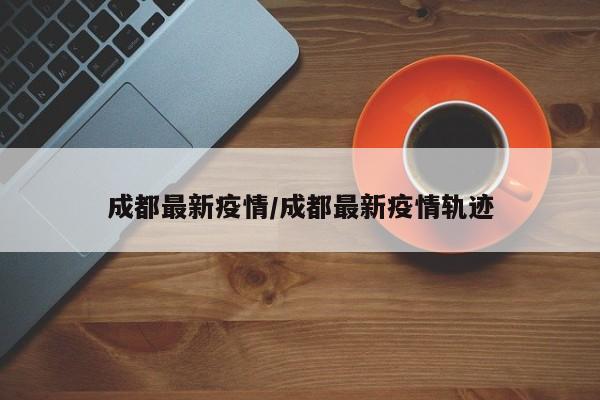 成都最新疫情/成都最新疫情轨迹
