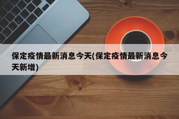 保定疫情最新消息今天(保定疫情最新消息今天新增)