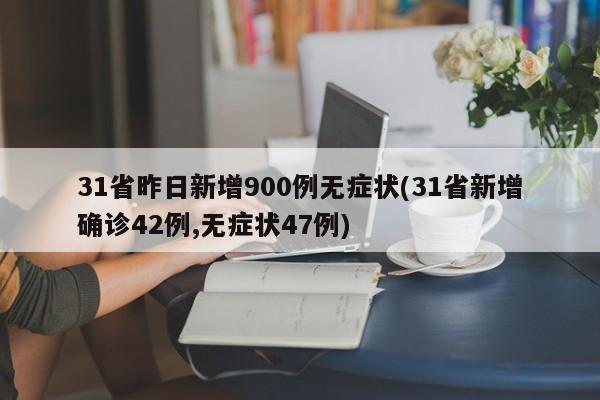 31省昨日新增900例无症状(31省新增确诊42例,无症状47例)