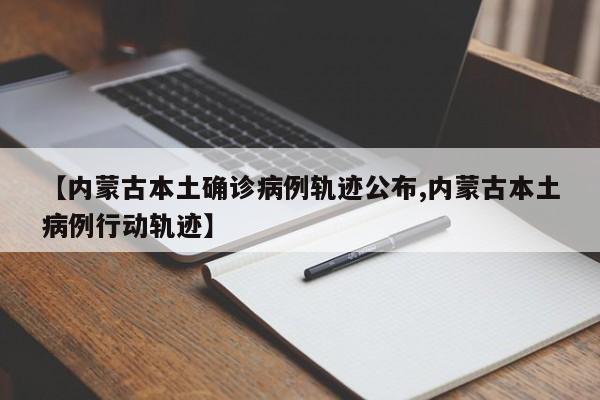 【内蒙古本土确诊病例轨迹公布,内蒙古本土病例行动轨迹】