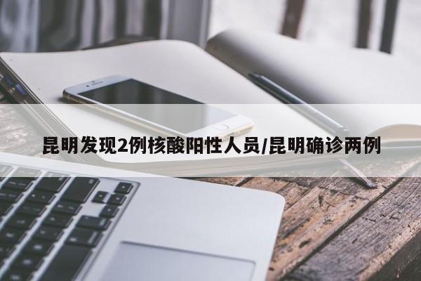 昆明发现2例核酸阳性人员/昆明确诊两例