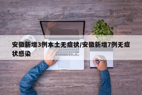 安徽新增3例本土无症状/安徽新增7例无症状感染
