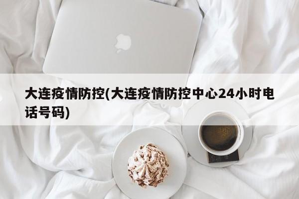 大连疫情防控(大连疫情防控中心24小时电话号码)