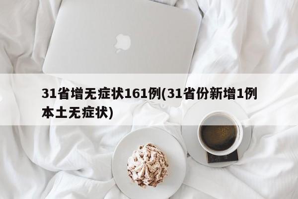 31省增无症状161例(31省份新增1例本土无症状)