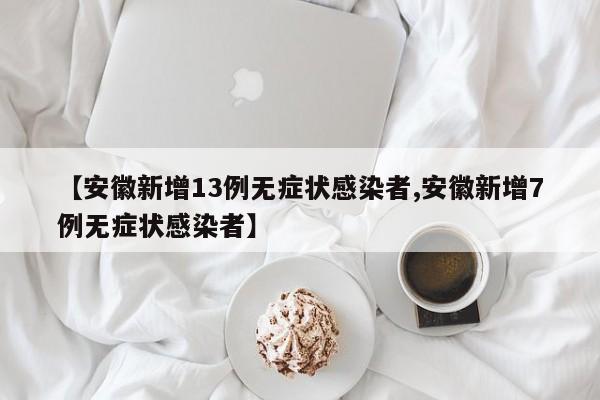 【安徽新增13例无症状感染者,安徽新增7例无症状感染者】