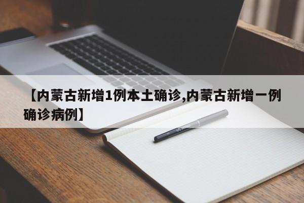 【内蒙古新增1例本土确诊,内蒙古新增一例确诊病例】
