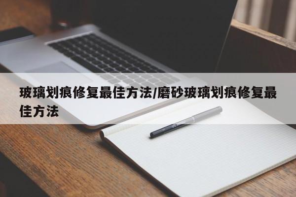 玻璃划痕修复最佳方法/磨砂玻璃划痕修复最佳方法