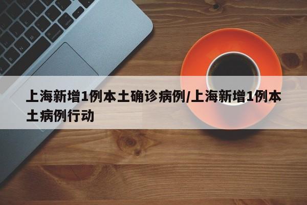 上海新增1例本土确诊病例/上海新增1例本土病例行动