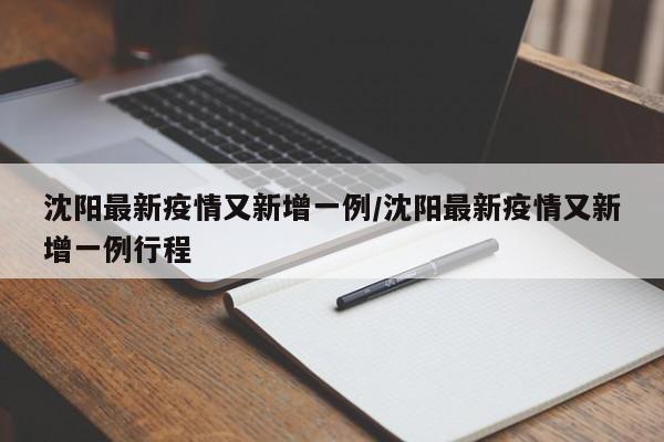 沈阳最新疫情又新增一例/沈阳最新疫情又新增一例行程