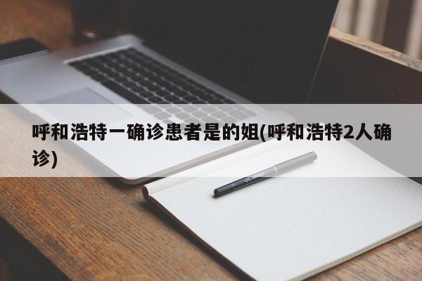 呼和浩特一确诊患者是的姐(呼和浩特2人确诊)