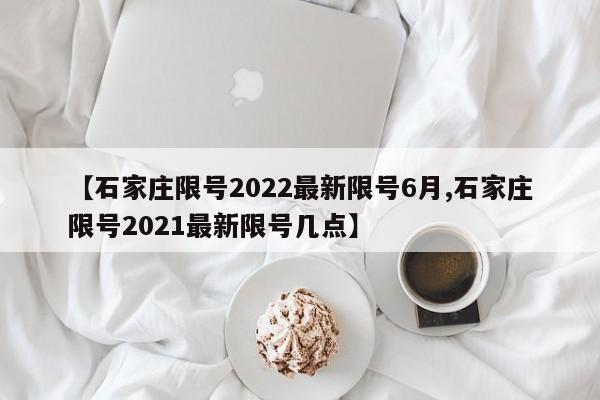 【石家庄限号2022最新限号6月,石家庄限号2021最新限号几点】