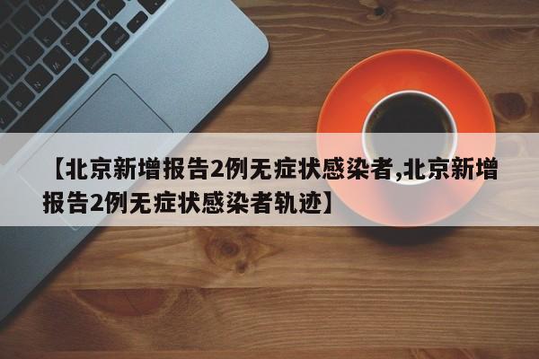 【北京新增报告2例无症状感染者,北京新增报告2例无症状感染者轨迹】