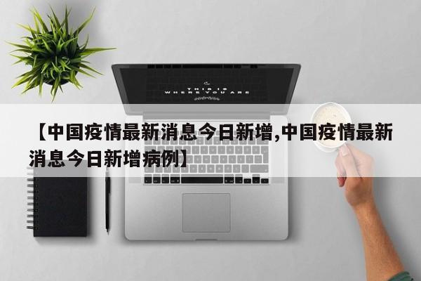 【中国疫情最新消息今日新增,中国疫情最新消息今日新增病例】