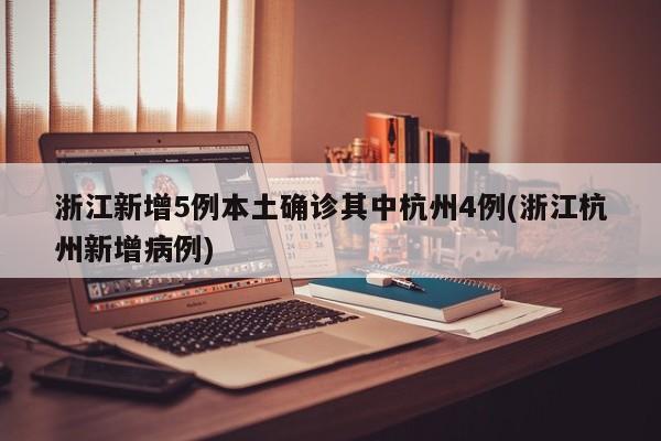 浙江新增5例本土确诊其中杭州4例(浙江杭州新增病例)