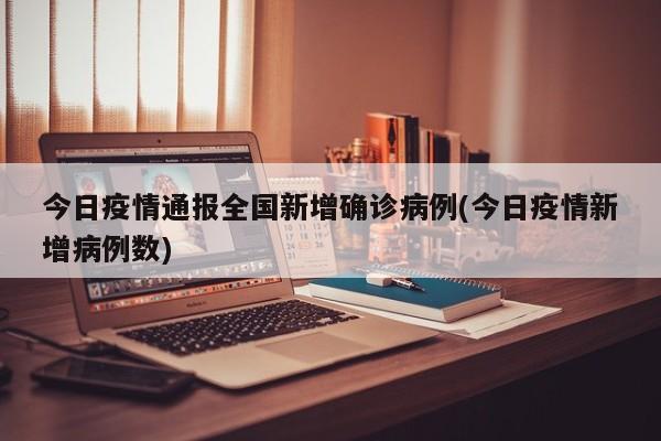 今日疫情通报全国新增确诊病例(今日疫情新增病例数)