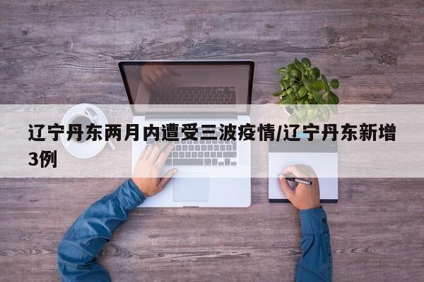 辽宁丹东两月内遭受三波疫情/辽宁丹东新增3例