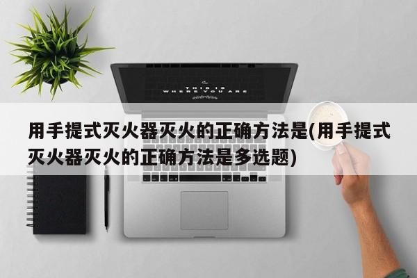 用手提式灭火器灭火的正确方法是(用手提式灭火器灭火的正确方法是多选题)