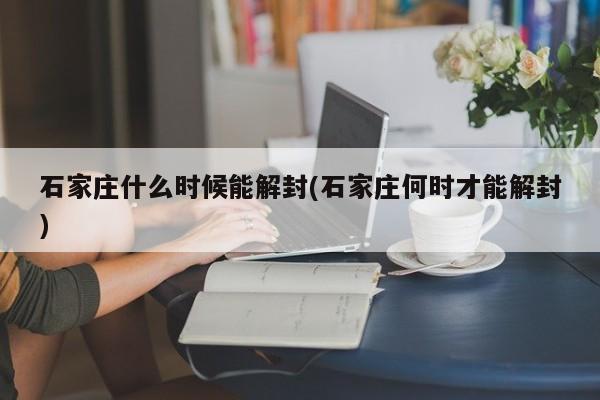 石家庄什么时候能解封(石家庄何时才能解封)
