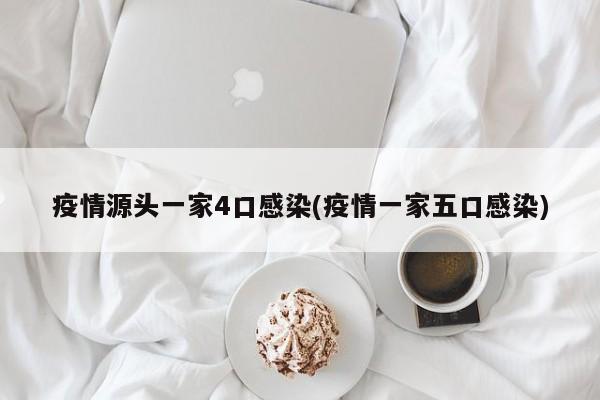 疫情源头一家4口感染(疫情一家五口感染)