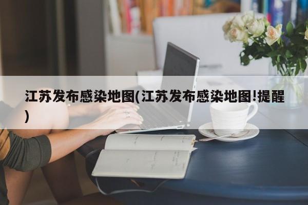 江苏发布感染地图(江苏发布感染地图!提醒)