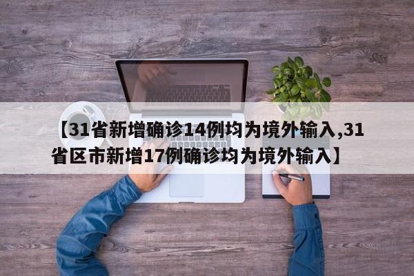【31省新增确诊14例均为境外输入,31省区市新增17例确诊均为境外输入】