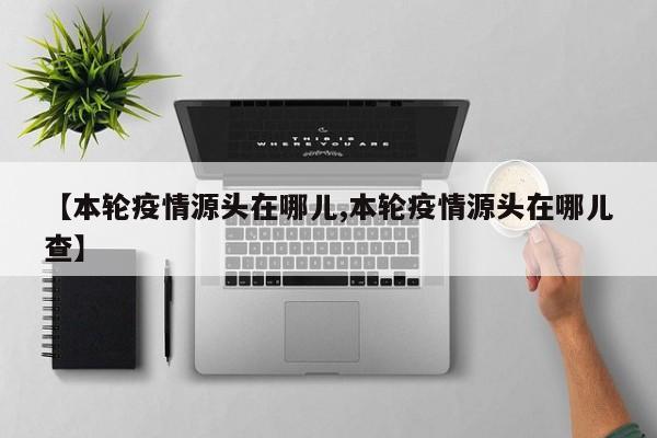 【本轮疫情源头在哪儿,本轮疫情源头在哪儿查】