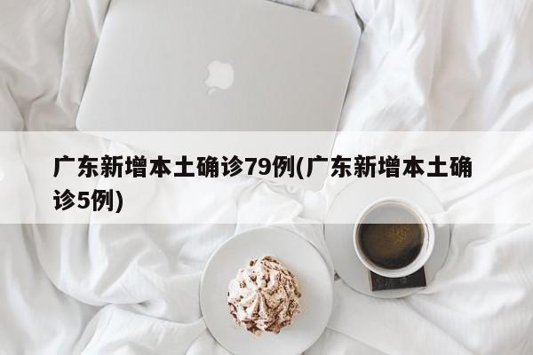 广东新增本土确诊79例(广东新增本土确 诊5例)