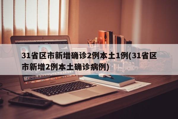 31省区市新增确诊2例本土1例(31省区市新增2例本土确诊病例)