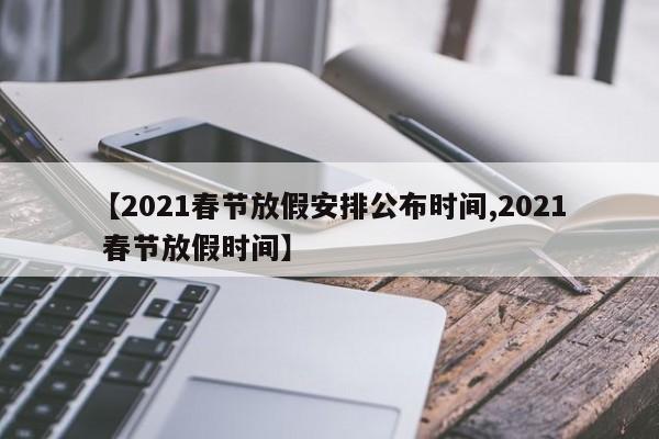 【2021春节放假安排公布时间,2021 春节放假时间】
