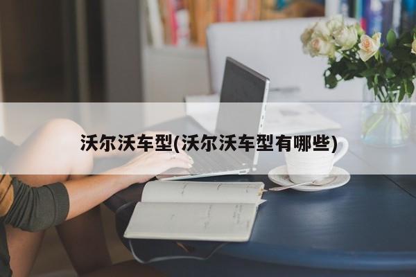 沃尔沃车型(沃尔沃车型有哪些)